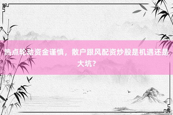 热点轮动资金谨慎,散户跟风配资炒股是机遇还是大坑?