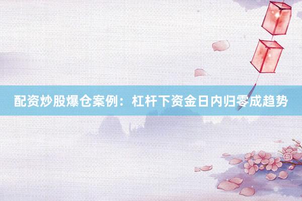 配资炒股爆仓案例:杠杆下资金日内归零成趋势