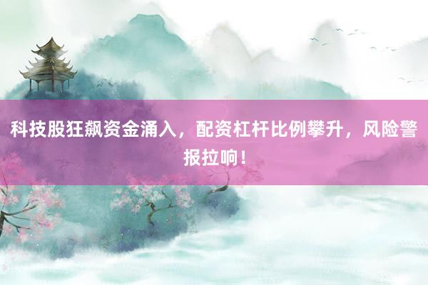 科技股狂飙资金涌入，配资杠杆比例攀升，风险警报拉响！