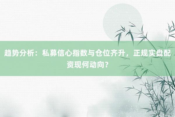 趋势分析：私募信心指数与仓位齐升，正规实盘配资现何动向？