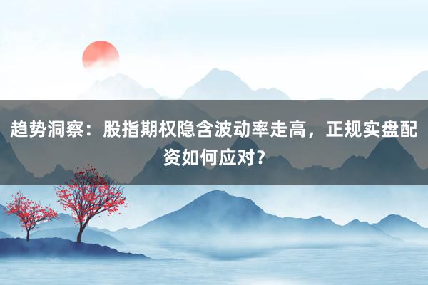趋势洞察：股指期权隐含波动率走高，正规实盘配资如何应对？