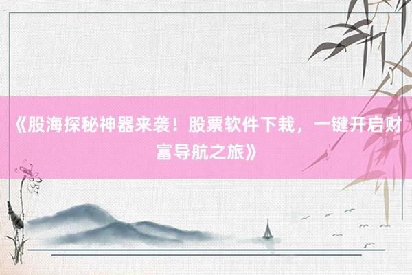 《股海探秘神器来袭！股票软件下栽，一键开启财富导航之旅》