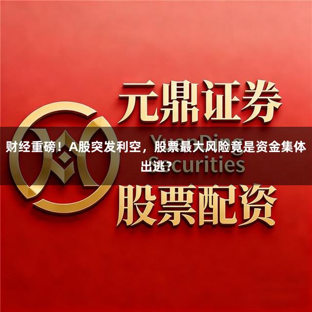 财经重磅!A股突发利空,股票最大风险竟是资金集体出逃?