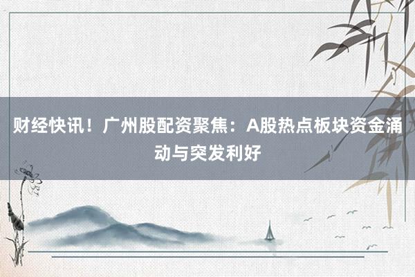 财经快讯！广州股配资聚焦：A股热点板块资金涌动与突发利好
