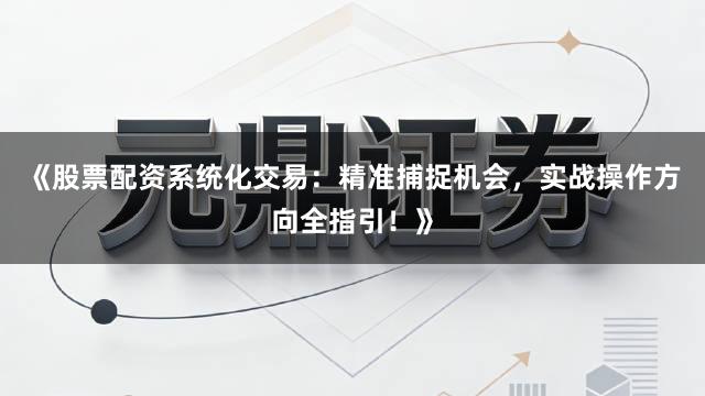 《股票配资系统化交易：精准捕捉机会，实战操作方向全指引！》