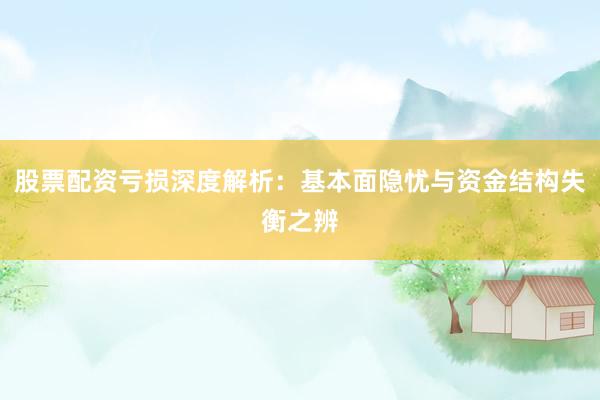 股票配资亏损深度解析：基本面隐忧与资金结构失衡之辨