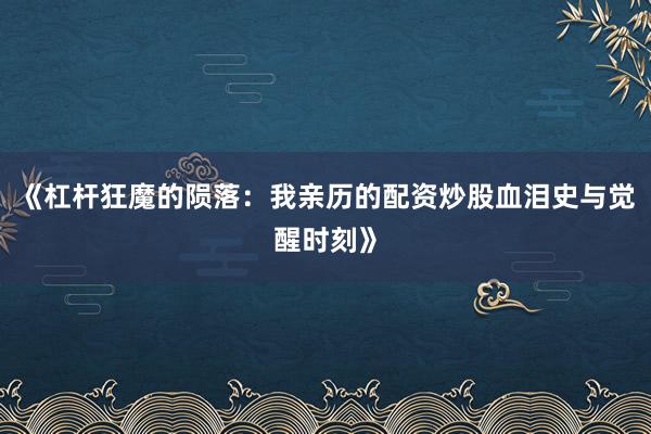 《杠杆狂魔的陨落：我亲历的配资炒股血泪史与觉醒时刻》