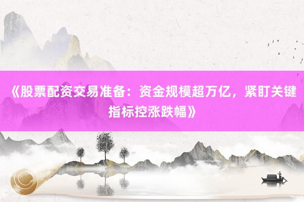 《股票配资交易准备：资金规模超万亿，紧盯关键指标控涨跌幅》