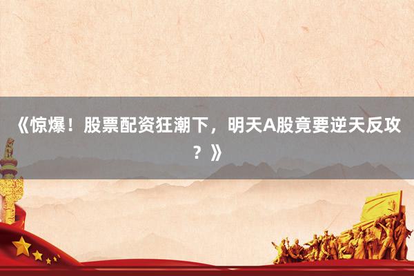 《惊爆！股票配资狂潮下，明天A股竟要逆天反攻？》