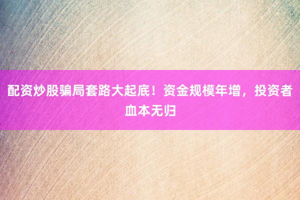 配资炒股骗局套路大起底!资金规模年增,投资者血本无归