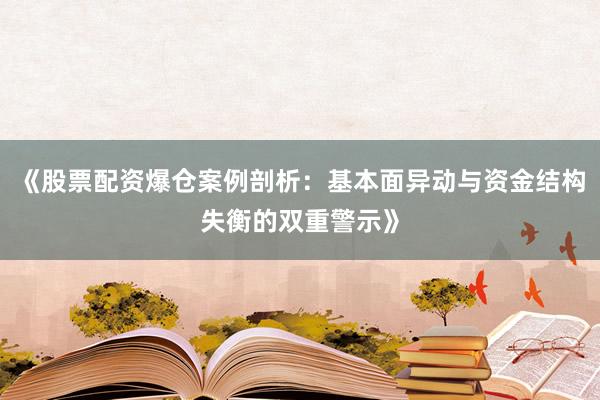 《股票配资爆仓案例剖析:基本面异动与资金结构失衡的双重警示》