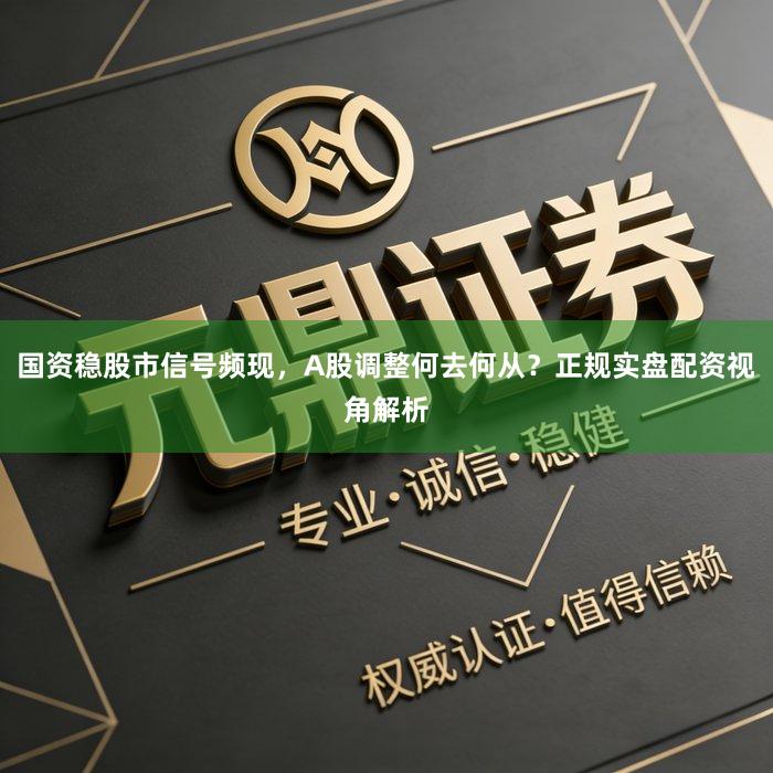 国资稳股市信号频现,A股调整何去何从?正规实盘配资视角解析