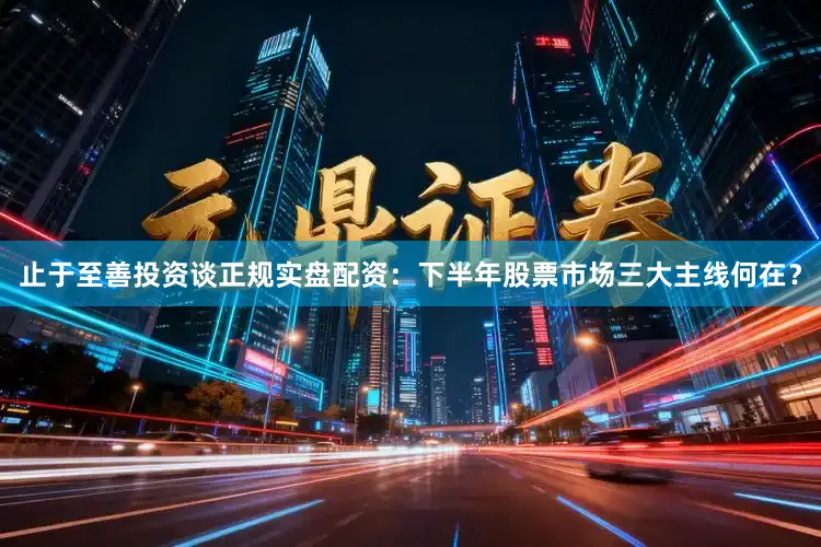 止于至善投资谈正规实盘配资:下半年股票市场三大主线何在?