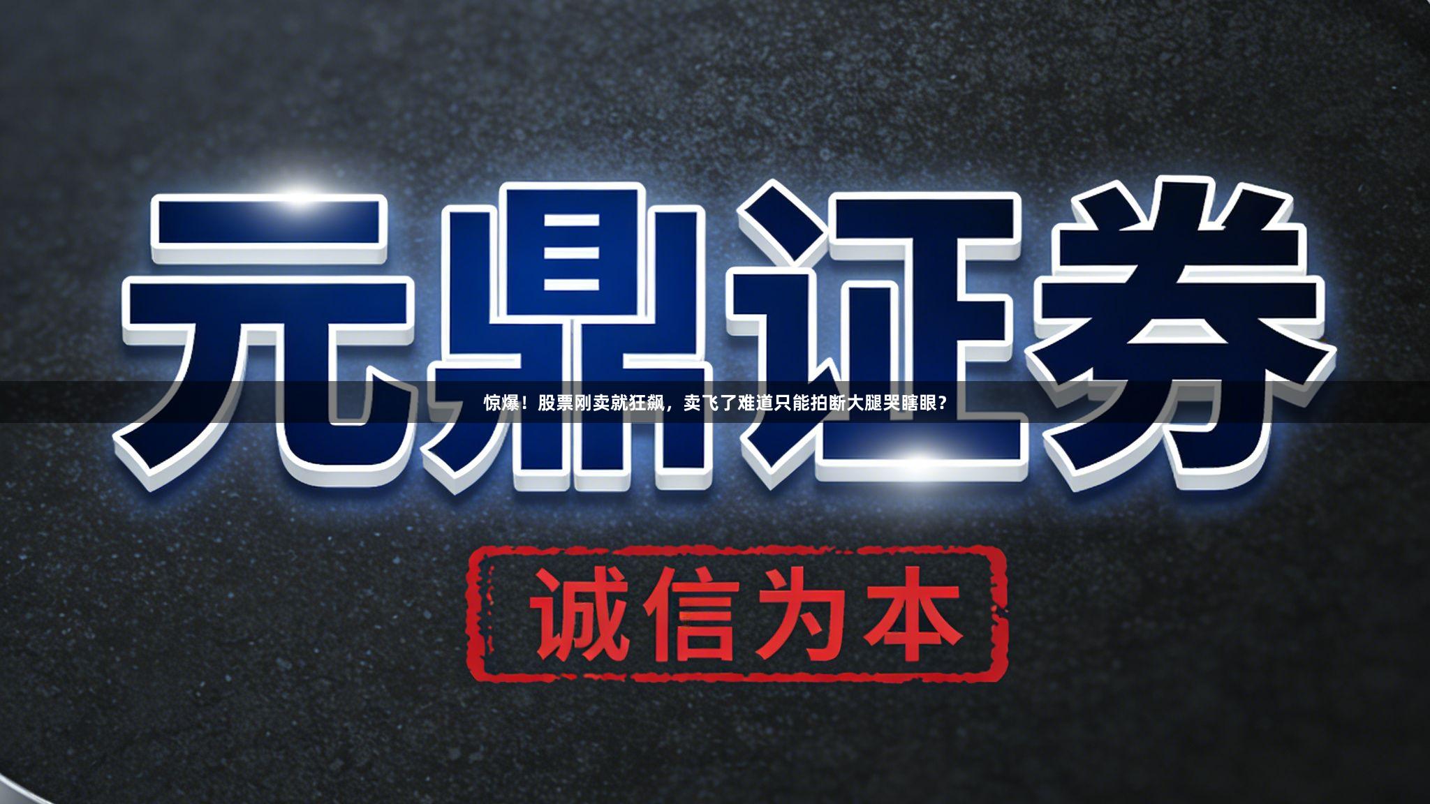 惊爆！股票刚卖就狂飙，卖飞了难道只能拍断大腿哭瞎眼？
