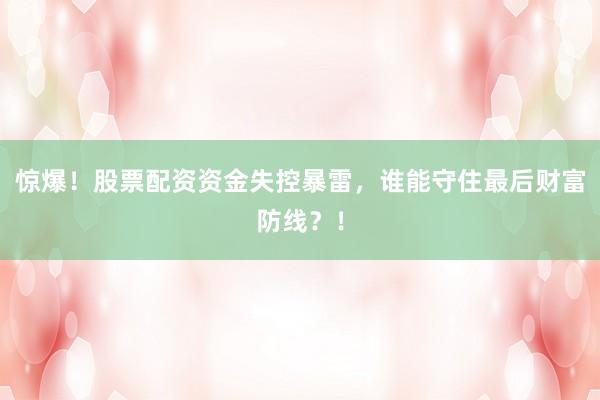 惊爆！股票配资资金失控暴雷，谁能守住最后财富防线？！
