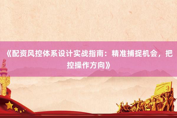 《配资风控体系设计实战指南：精准捕捉机会，把控操作方向》