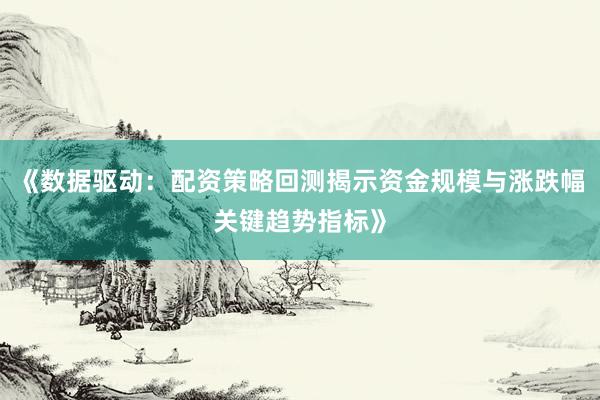 《数据驱动：配资策略回测揭示资金规模与涨跌幅关键趋势指标》