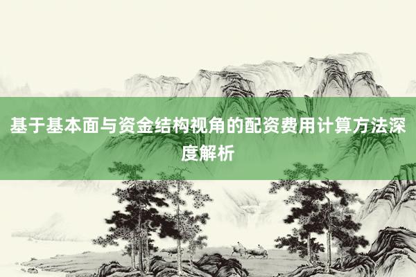 基于基本面与资金结构视角的配资费用计算方法深度解析