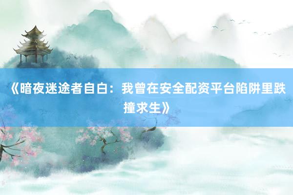 《暗夜迷途者自白：我曾在安全配资平台陷阱里跌撞求生》