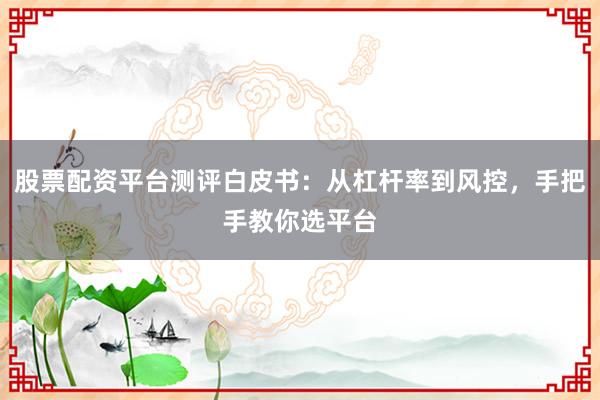 股票配资平台测评白皮书：从杠杆率到风控，手把手教你选平台