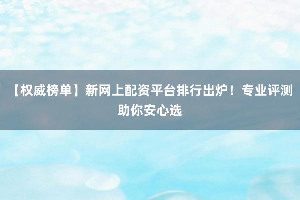 【权威榜单】新网上配资平台排行出炉！专业评测助你安心选