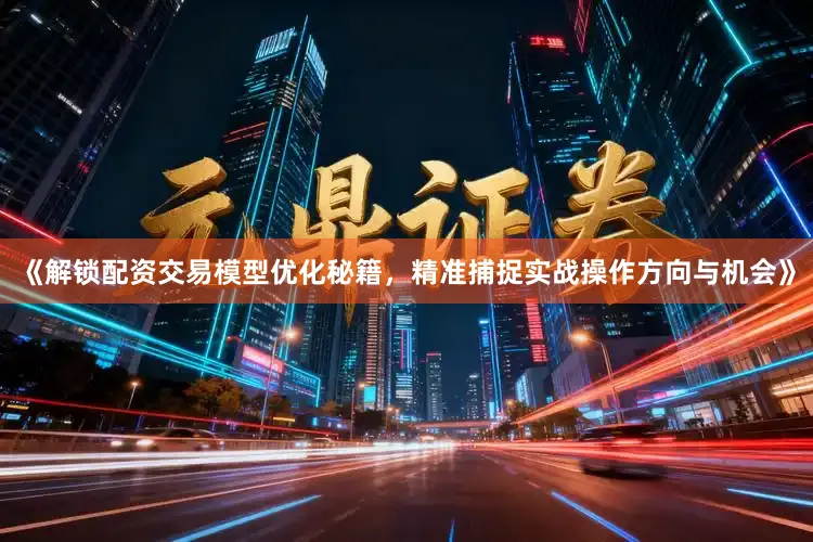 《解锁配资交易模型优化秘籍，精准捕捉实战操作方向与机会》