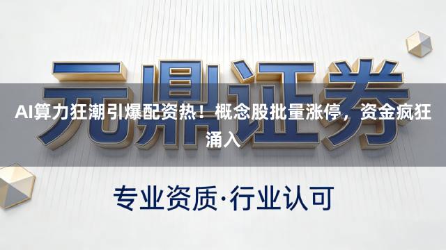 AI算力狂潮引爆配资热！概念股批量涨停，资金疯狂涌入