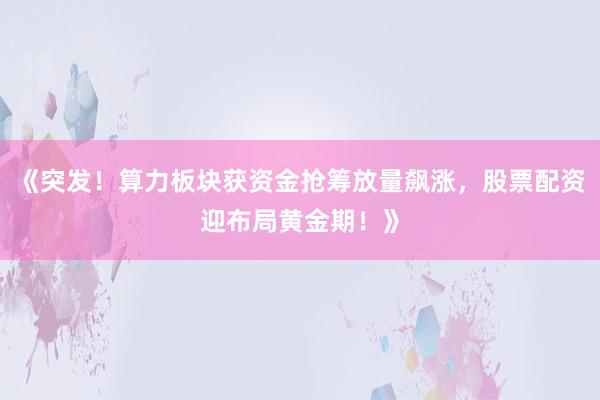 《突发！算力板块获资金抢筹放量飙涨，股票配资迎布局黄金期！》