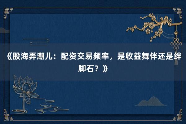 《股海弄潮儿：配资交易频率，是收益舞伴还是绊脚石？》