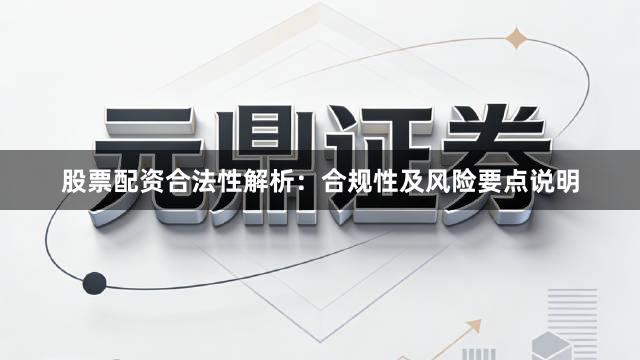 股票配资合法性解析：合规性及风险要点说明