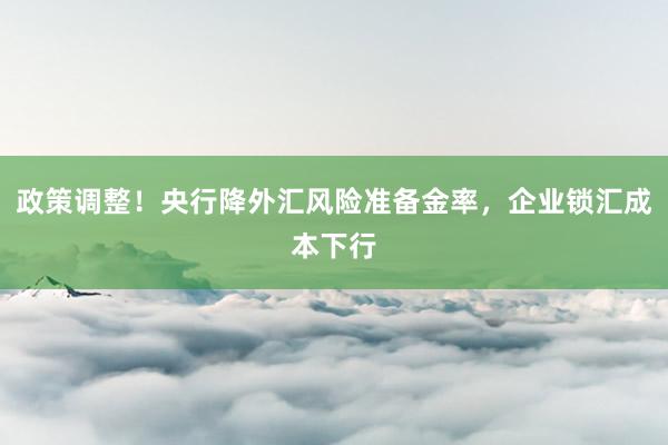 政策调整！央行降外汇风险准备金率，企业锁汇成本下行