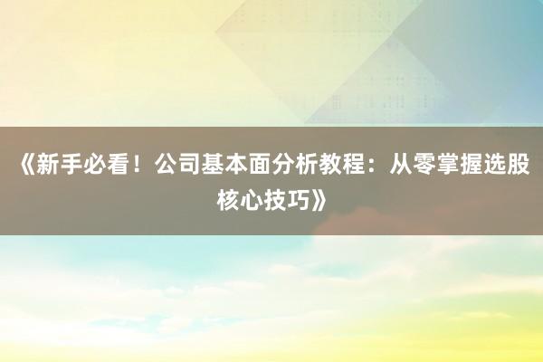 《新手必看！公司基本面分析教程：从零掌握选股核心技巧》