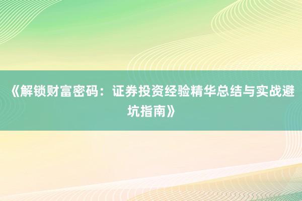 《解锁财富密码:证券投资经验精华总结与实战避坑指南》