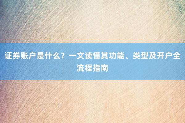 证券账户是什么？一文读懂其功能、类型及开户全流程指南