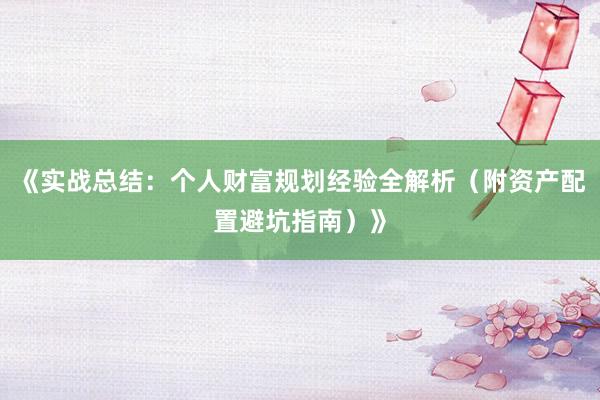 《实战总结：个人财富规划经验全解析（附资产配置避坑指南）》