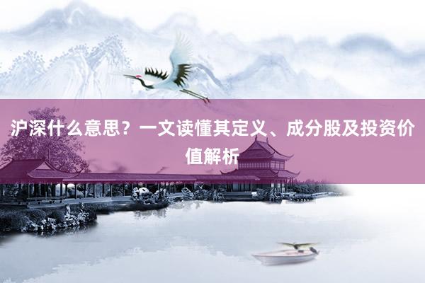 沪深什么意思？一文读懂其定义、成分股及投资价值解析