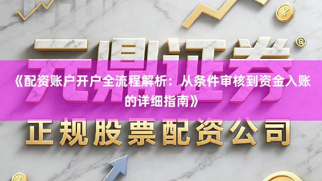《配资账户开户全流程解析：从条件审核到资金入账的详细指南》