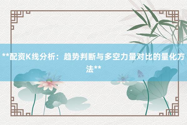 **配资K线分析：趋势判断与多空力量对比的量化方法**