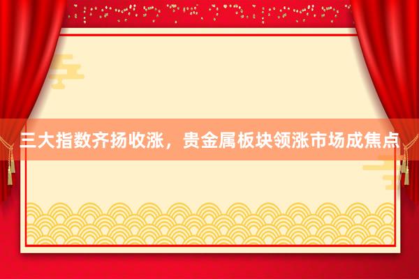 三大指数齐扬收涨，贵金属板块领涨市场成焦点