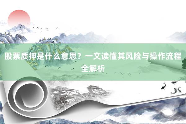 股票质押是什么意思？一文读懂其风险与操作流程全解析