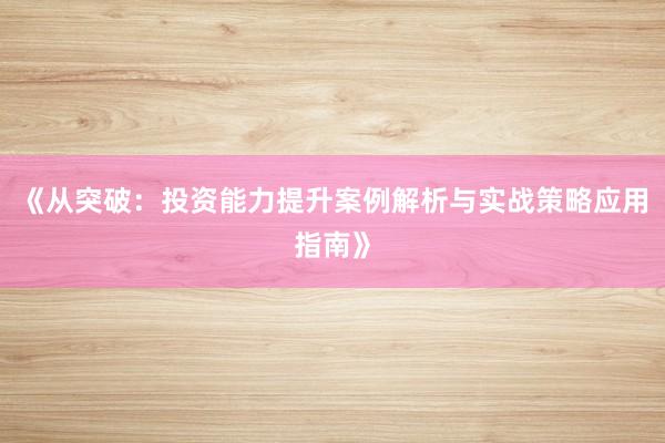 《从突破：投资能力提升案例解析与实战策略应用指南》