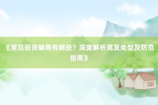 《常见投资骗局有哪些？深度解析高发类型及防范指南》
