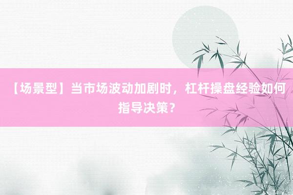 【场景型】当市场波动加剧时，杠杆操盘经验如何指导决策？