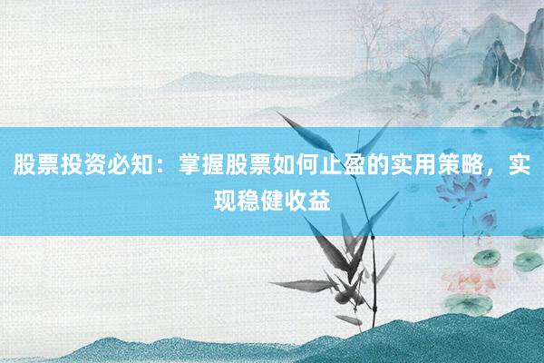 股票投资必知：掌握股票如何止盈的实用策略，实现稳健收益