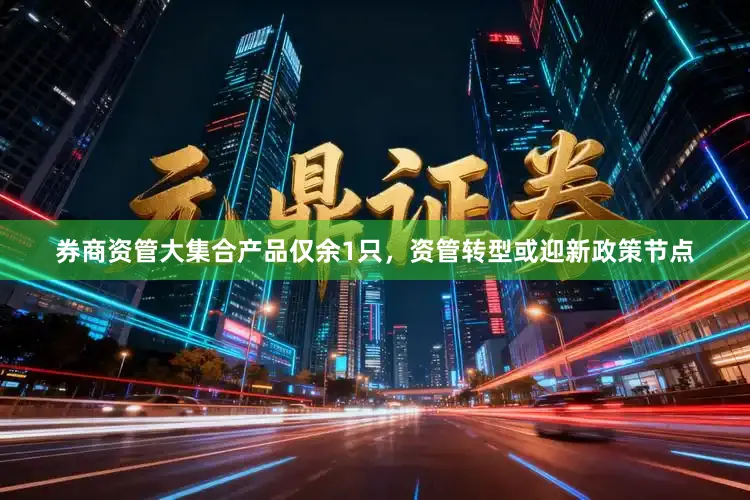 券商资管大集合产品仅余1只，资管转型或迎新政策节点
