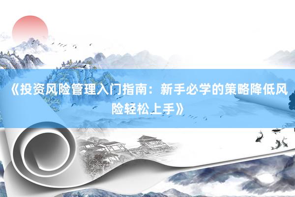 《投资风险管理入门指南：新手必学的策略降低风险轻松上手》