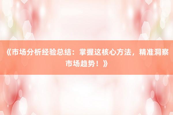 《市场分析经验总结：掌握这核心方法，精准洞察市场趋势！》