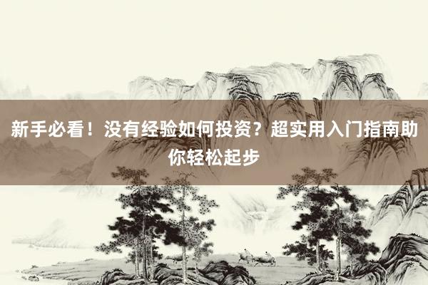新手必看！没有经验如何投资？超实用入门指南助你轻松起步