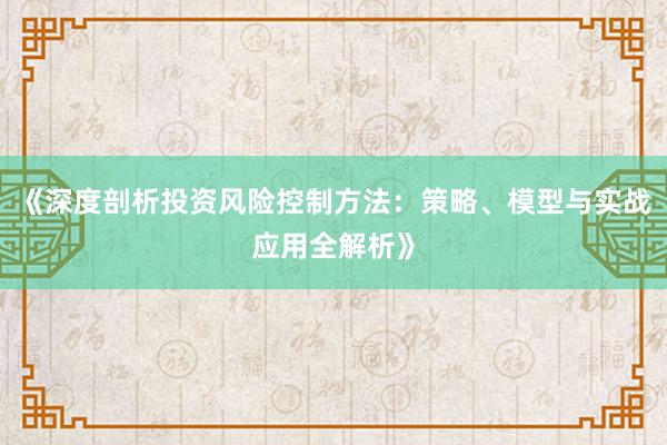 《深度剖析投资风险控制方法：策略、模型与实战应用全解析》