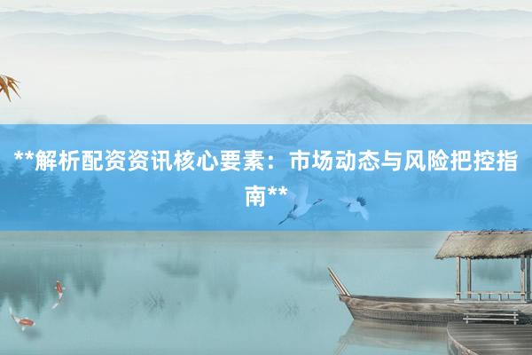 **解析配资资讯核心要素：市场动态与风险把控指南**
